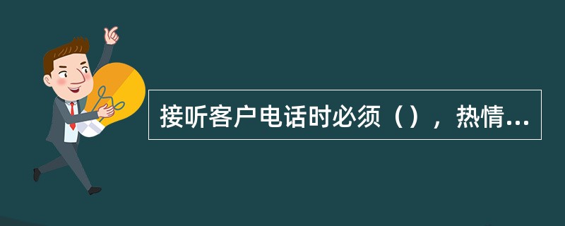 接听客户电话时必须（），热情周到、认真负责。