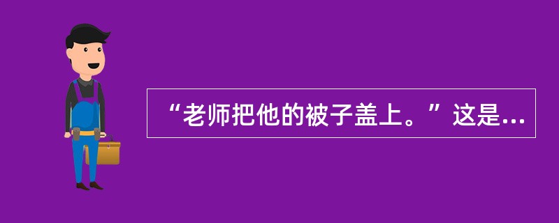 “老师把他的被子盖上。”这是“被”字句。