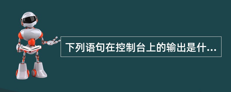 下列语句在控制台上的输出是什么？（）