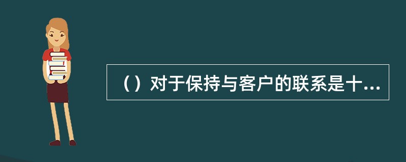 （）对于保持与客户的联系是十分重要的，时常的改变，可帮助客户保持注意力。