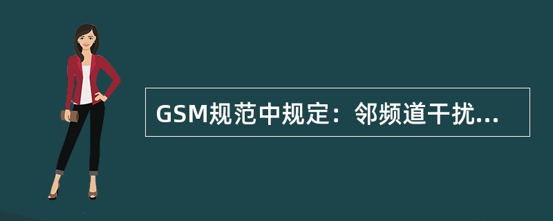 GSM规范中规定：邻频道干扰保护比，C/I>负（）dB