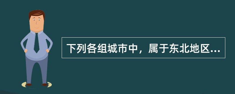 下列各组城市中，属于东北地区的是（）。