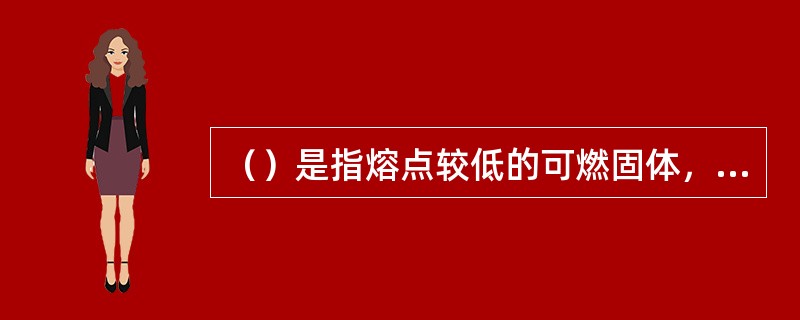 （）是指熔点较低的可燃固体，受热后熔融，然后像可燃液体一样蒸发成蒸气而燃烧。