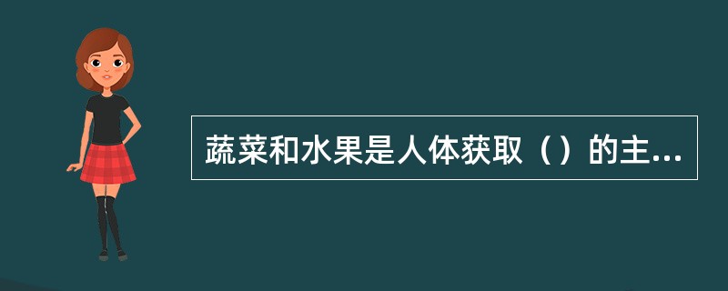 蔬菜和水果是人体获取（）的主要食品。