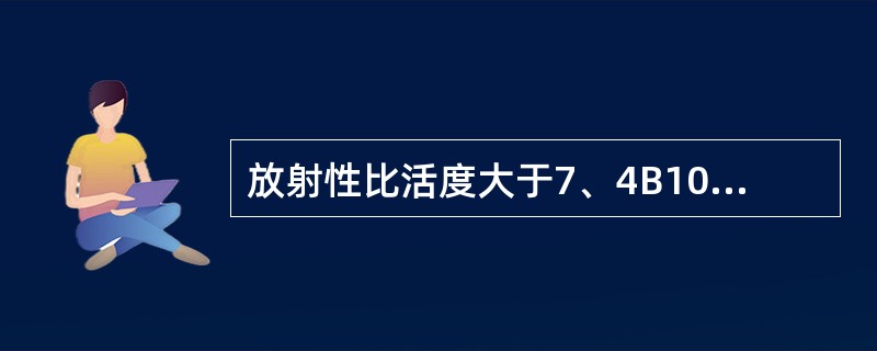 放射性比活度大于7、4B104Bg/kg的物质或物品是（）。