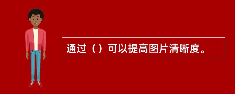 通过（）可以提高图片清晰度。