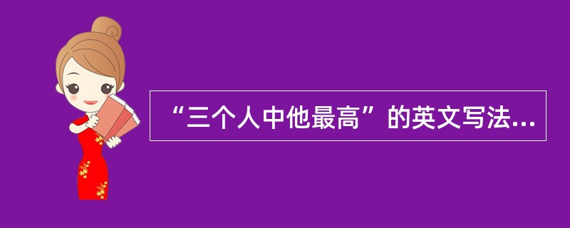 “三个人中他最高”的英文写法是“Heisthetallestofthethree