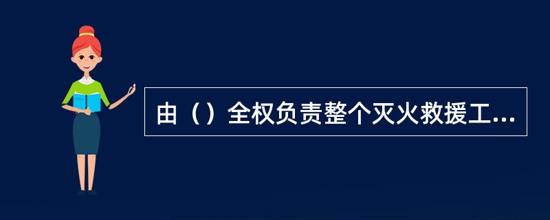 由（）全权负责整个灭火救援工作的组织指挥。