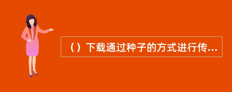 （）下载通过种子的方式进行传播，如果有人想把文件提供下载，只要通过软件把文件制作