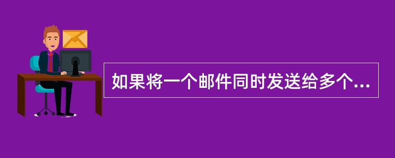 如果将一个邮件同时发送给多个收信人，可以使用邮件的（）功能。