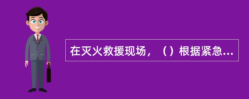 在灭火救援现场，（）根据紧急需要，可以要求供水、供电、供气、通信、医疗、救护、环