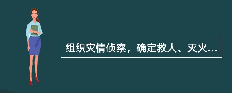 组织灾情侦察，确定救人、灭火、排险和保护、疏散物资等措施，及时向上级报告现场情况