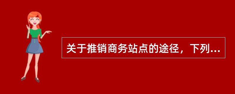 关于推销商务站点的途径，下列哪个说法是不正确的（）