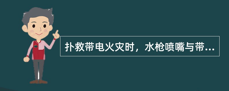 扑救带电火灾时，水枪喷嘴与带电体之间要保持（）。