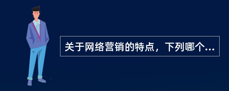 关于网络营销的特点，下列哪个表述是错误的（）