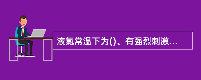 液氯常温下为()、有强烈刺激性臭味的气体。