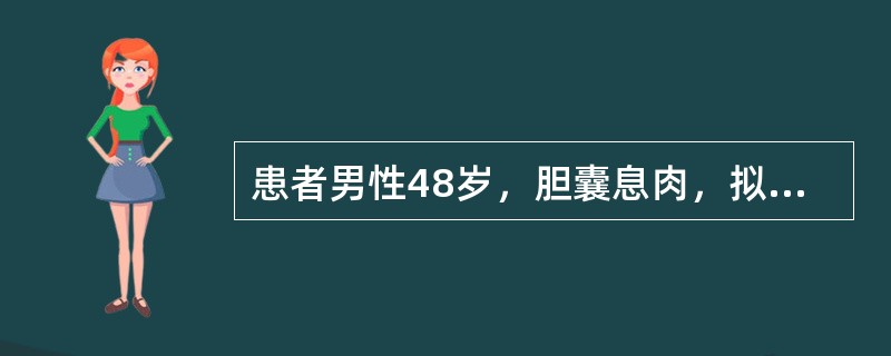 患者男性48岁，胆囊息肉，拟行腹腔镜胆囊切除术，以往有慢性乙肝病史。术前访视重点