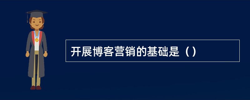 开展博客营销的基础是（）