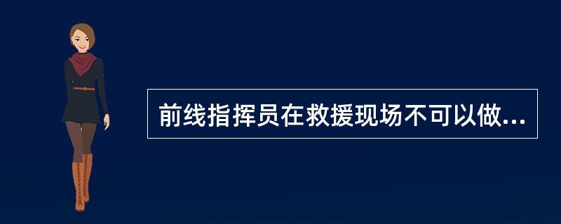 前线指挥员在救援现场不可以做的工作是（）