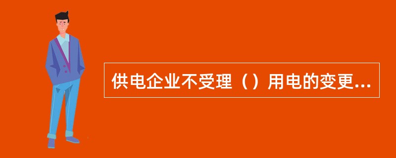 供电企业不受理（）用电的变更用电事宜