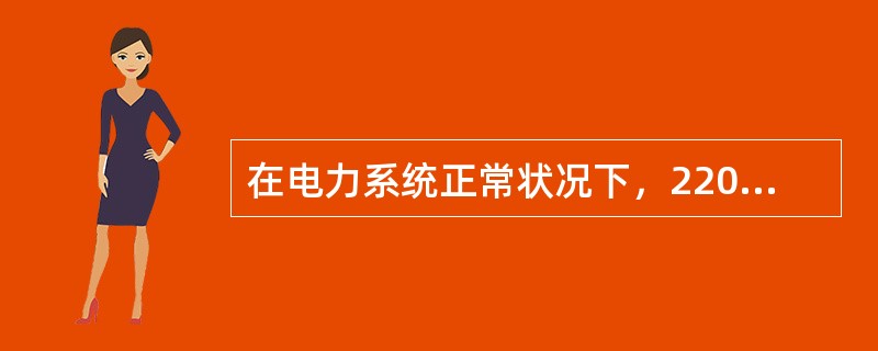 在电力系统正常状况下，220V单相供电的用户受电端的供电电压允许偏差为额定值的（