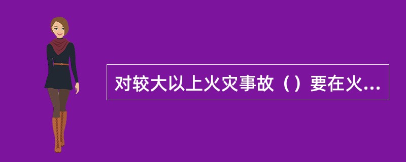 对较大以上火灾事故（）要在火灾发生后30日内，向（）上报火灾总结报告。