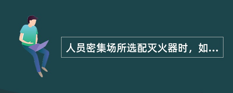 人员密集场所选配灭火器时，如选择干粉灭火器，应选用（）灭火器。