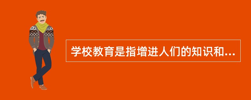 学校教育是指增进人们的知识和技能，影响人们思想观念的活动。