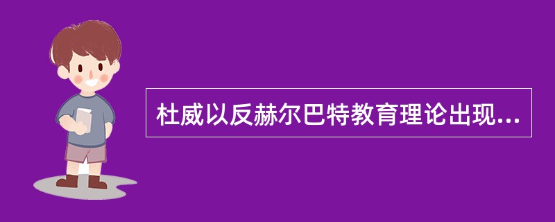 杜威以反赫尔巴特教育理论出现，提出了“儿童中心，经验中心和活动巾心”。