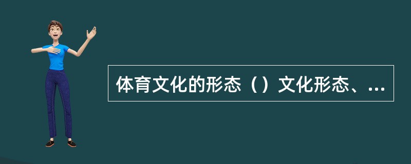 体育文化的形态（）文化形态、（）文化形态、（）文化形态。