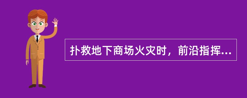 扑救地下商场火灾时，前沿指挥所应设置在（）或消防控制室