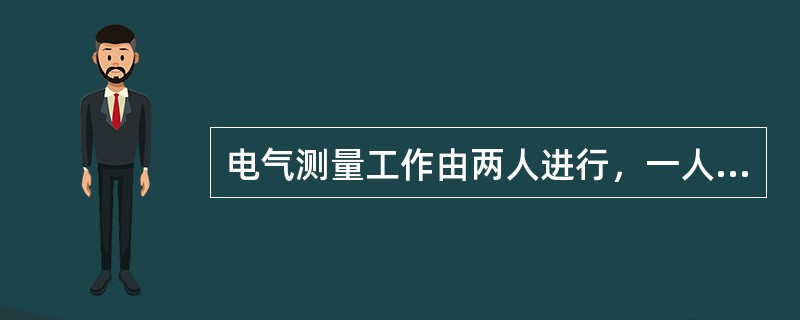 电气测量工作由两人进行，一人测量，一人记录