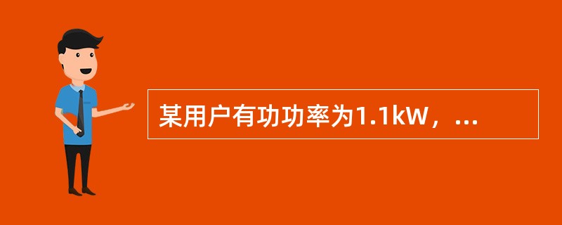 某用户有功功率为1.1kW，供电电压为220V，工作电流为10A。试求该户的功率