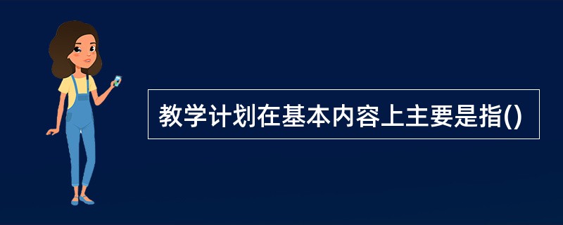 教学计划在基本内容上主要是指()