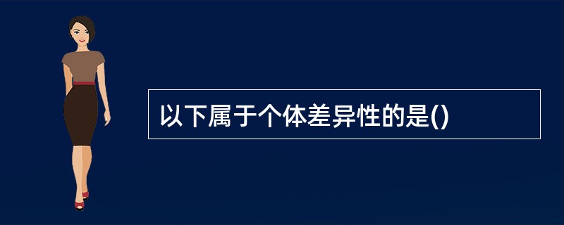 以下属于个体差异性的是()