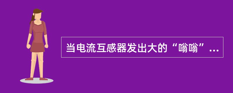 当电流互感器发出大的“嗡嗡”声、所接电流表无指示时，表明电流互感器二次回路已开路