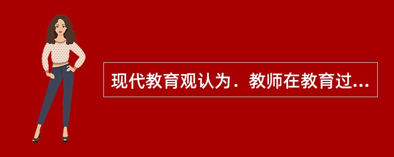 现代教育观认为．教师在教育过程中起()作用。