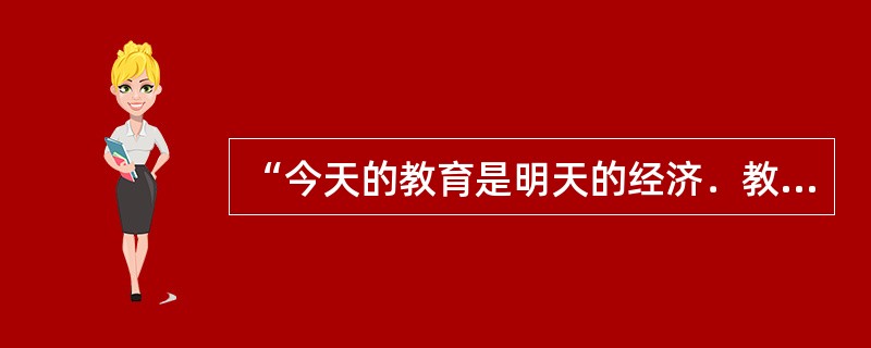 “今天的教育是明天的经济．教育的消费是明显的消费潜在的生产．是有限的消费扩大的生