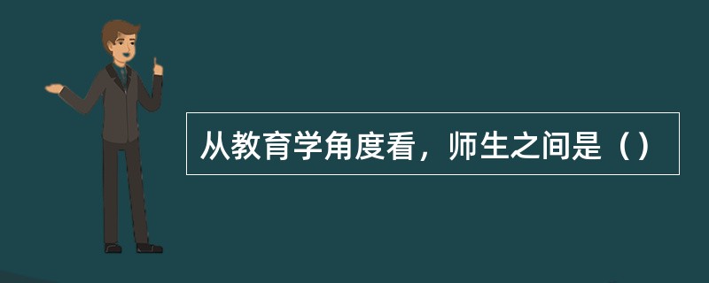 从教育学角度看，师生之间是（）