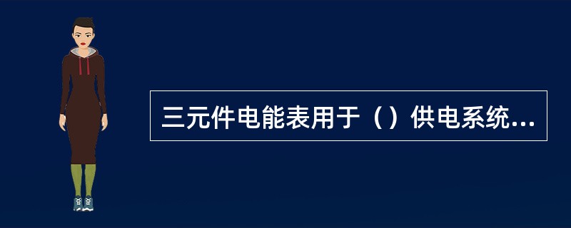 三元件电能表用于（）供电系统测量和记录电能