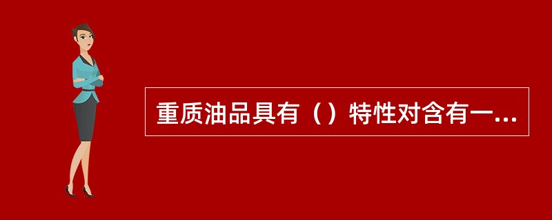 重质油品具有（）特性对含有一定水分或有水垫层的重质油品储罐发生火灾后，如果不能及