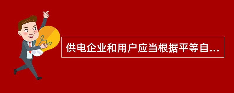 供电企业和用户应当根据平等自愿、协商一致的原则签订（）