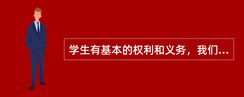 学生有基本的权利和义务，我们必须树立正确的学生观。