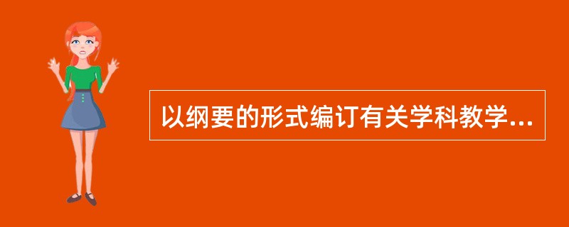 以纲要的形式编订有关学科教学内容的教学指导性文件，被称为（）