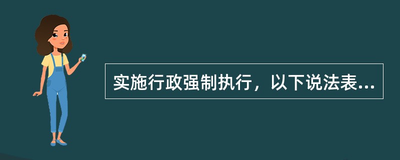 实施行政强制执行，以下说法表达正确的有（）。