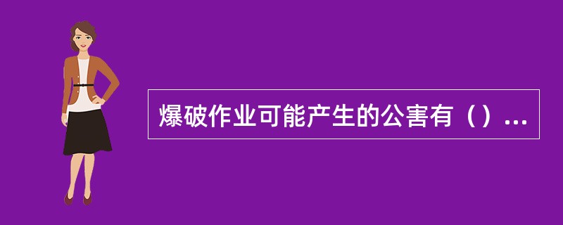 爆破作业可能产生的公害有（）、爆破冲击波、爆破飞散物、有害气体、爆破噪声和爆破烟