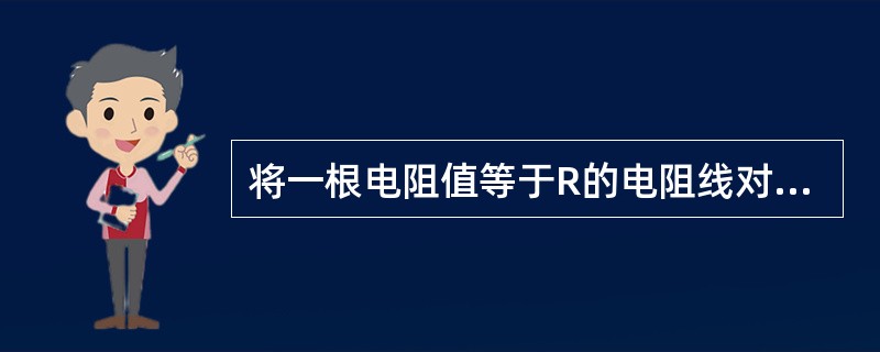 将一根电阻值等于R的电阻线对折起来双股使用时，它的电阻等于（）