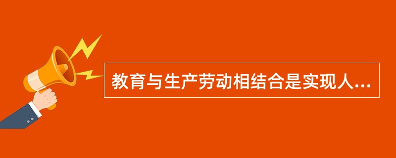 教育与生产劳动相结合是实现人的全面发展的唯一途径。