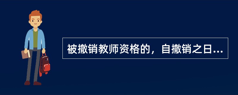 被撤销教师资格的，自撤销之日起5年内不得重新申请认定教师资格，其教师资格证书由县