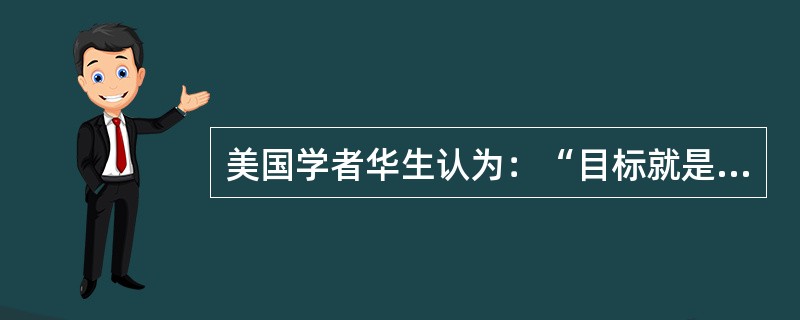 美国学者华生认为：“目标就是价值，假如目标有价值，并且人愿意获得它，那么，它便能